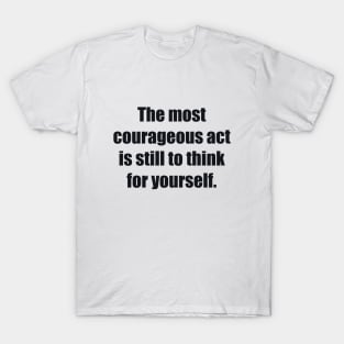 The most courageous act is still to think for yourself T-Shirt